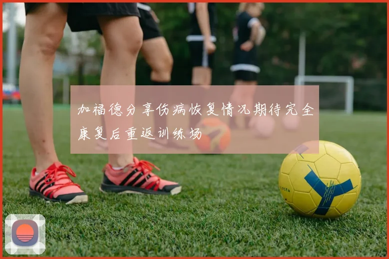 加福德分享伤病恢复情况期待完全康复后重返训练场