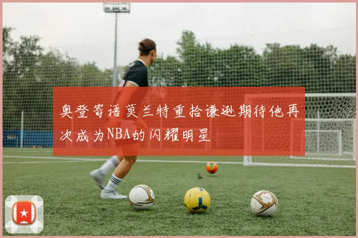 奥登寄语莫兰特重拾谦逊期待他再次成为NBA的闪耀明星