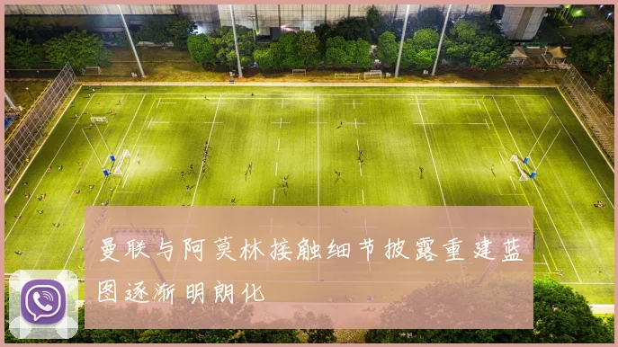 曼联与阿莫林接触细节披露重建蓝图逐渐明朗化
