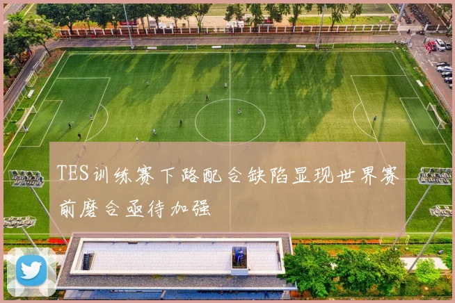 TES训练赛下路配合缺陷显现世界赛前磨合亟待加强