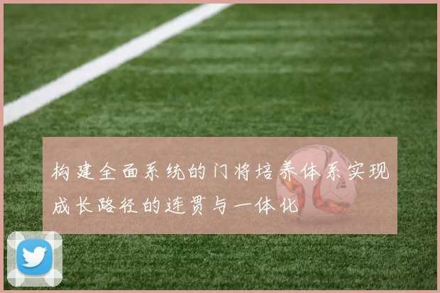 构建全面系统的门将培养体系实现成长路径的连贯与一体化