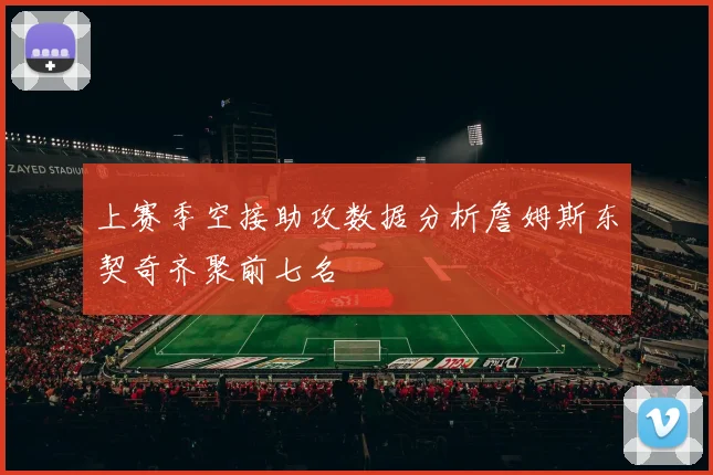上赛季空接助攻数据分析詹姆斯东契奇齐聚前七名