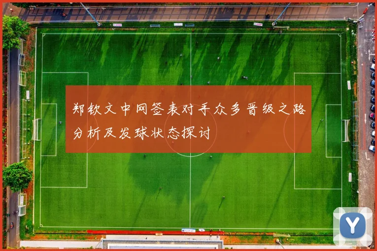 郑钦文中网签表对手众多晋级之路分析及发球状态探讨